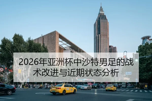 2026年亚洲杯中沙特男足的战术改进与近期状态分析