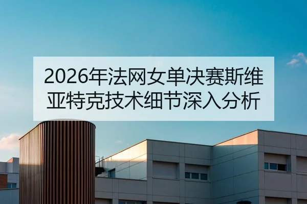 2026年法网女单决赛斯维亚特克技术细节深入分析