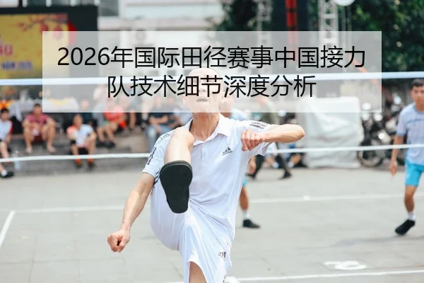 2026年国际田径赛事中国接力队技术细节深度分析