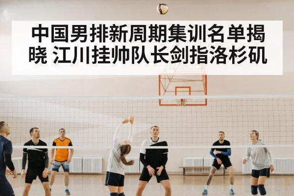 中国男排新周期集训名单揭晓 江川挂帅队长剑指洛杉矶