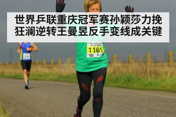世界乒联重庆冠军赛孙颖莎力挽狂澜逆转王曼昱反手变线成关键