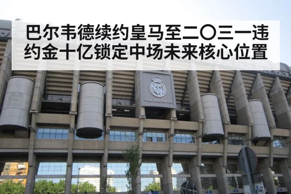 巴尔韦德续约皇马至二〇三一违约金十亿锁定中场未来核心位置