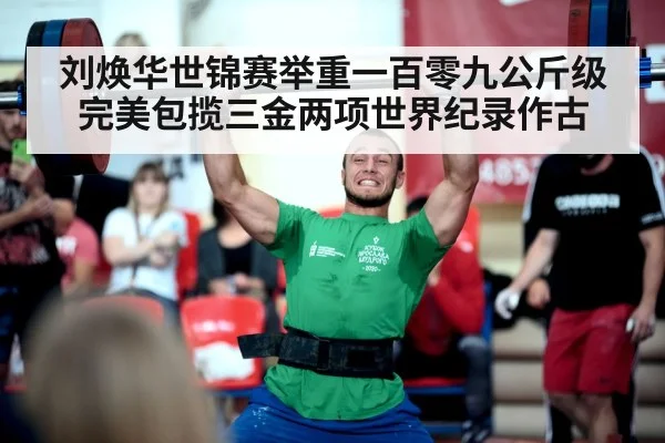 刘焕华世锦赛举重一百零九公斤级完美包揽三金两项世界纪录作古