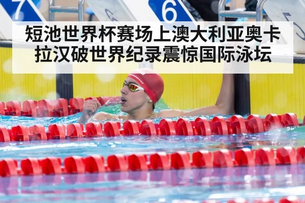 短池世界杯赛场上澳大利亚奥卡拉汉破世界纪录震惊国际泳坛